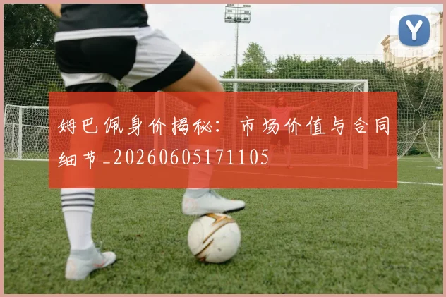姆巴佩身价揭秘:市场价值与合同细节_20260605171105