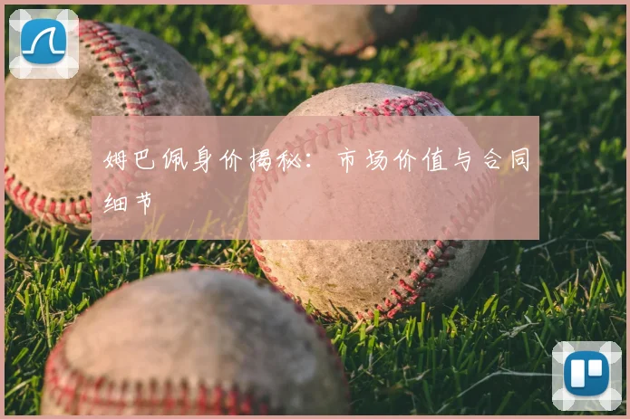 姆巴佩身价揭秘:市场价值与合同细节