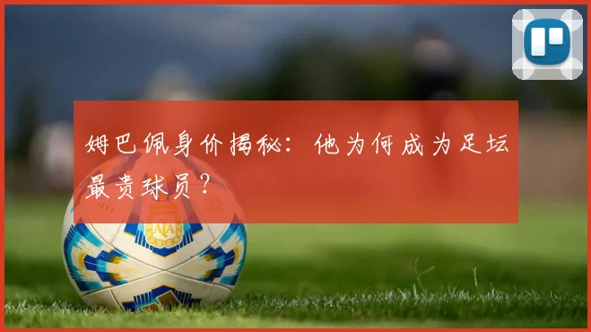 姆巴佩身价揭秘:他为何成为足坛最贵球员?