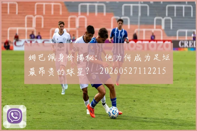 姆巴佩身价揭秘:他为何成为足坛最昂贵的球星?_20260527112215