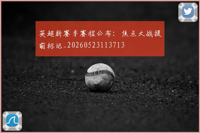 英超新赛季赛程公布:焦点大战提前标记_20260523113713