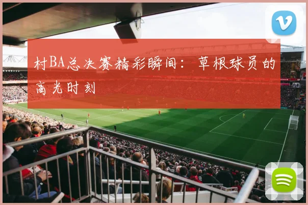 村BA总决赛精彩瞬间:草根球员的高光时刻