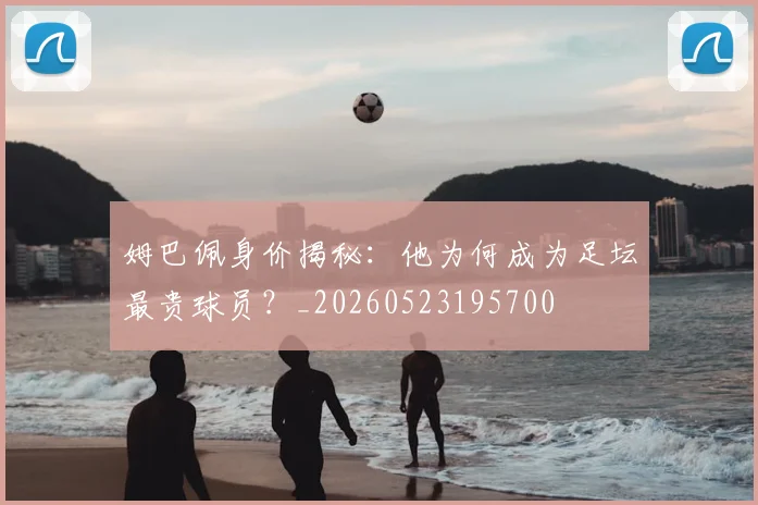 姆巴佩身价揭秘:他为何成为足坛最贵球员?_20260523195700