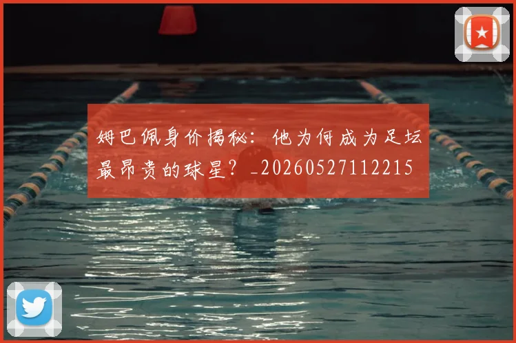 姆巴佩身价揭秘:他为何成为足坛最昂贵的球星?_20260527112215