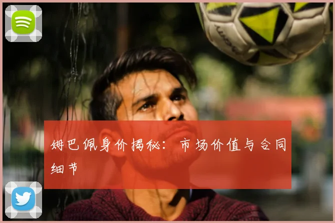 姆巴佩身价揭秘:市场价值与合同细节