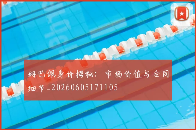 姆巴佩身价揭秘:市场价值与合同细节_20260605171105