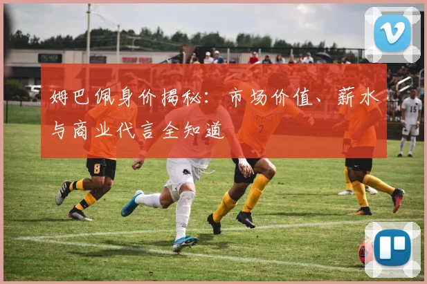 姆巴佩身价揭秘:市场价值、薪水与商业代言全知道