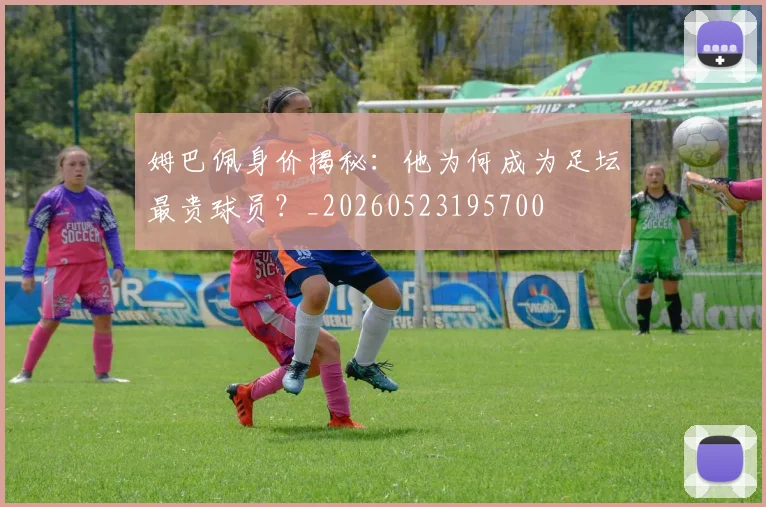 姆巴佩身价揭秘:他为何成为足坛最贵球员?_20260523195700