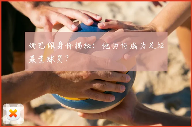 姆巴佩身价揭秘:他为何成为足坛最贵球员?